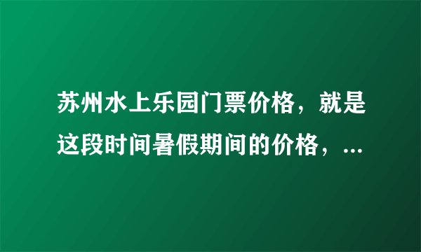 苏州水上乐园门票价格，就是这段时间暑假期间的价格，还有苏州乐园的价格