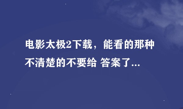 电影太极2下载，能看的那种 不清楚的不要给 答案了 给了我也不给分