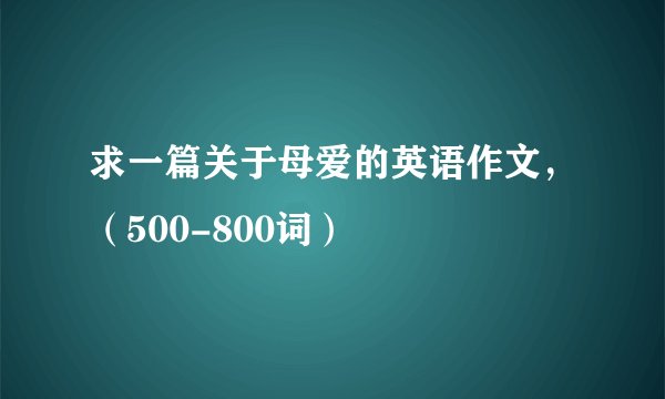 求一篇关于母爱的英语作文，（500-800词）
