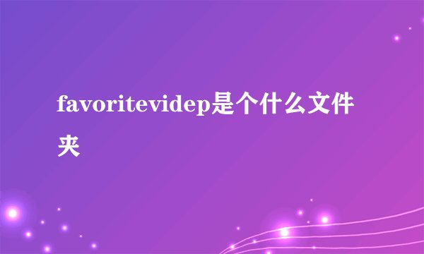 favoritevidep是个什么文件夹