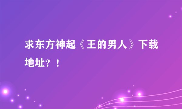 求东方神起《王的男人》下载地址？！