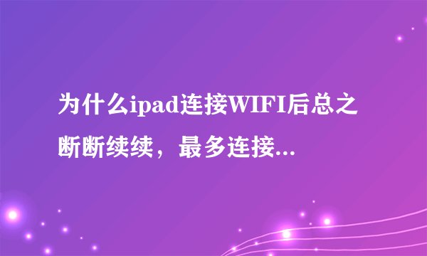为什么ipad连接WIFI后总之断断续续，最多连接5分钟就显示网络异常