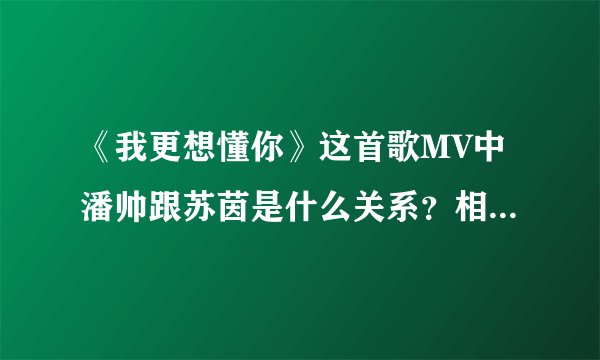 《我更想懂你》这首歌MV中潘帅跟苏茵是什么关系？相爱？还 是 ？