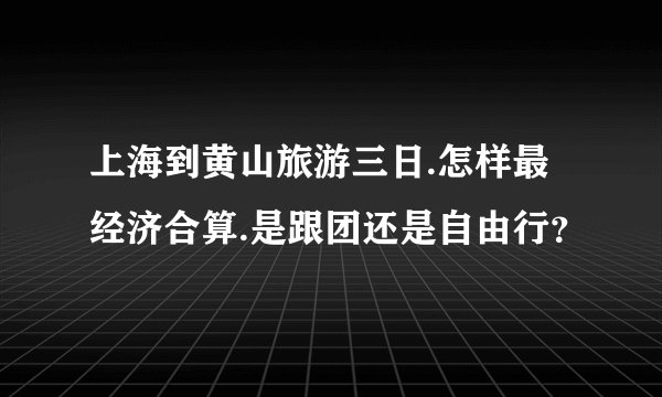 上海到黄山旅游三日.怎样最经济合算.是跟团还是自由行？