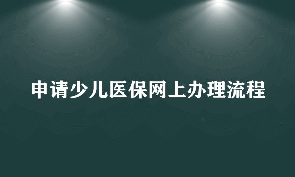 申请少儿医保网上办理流程