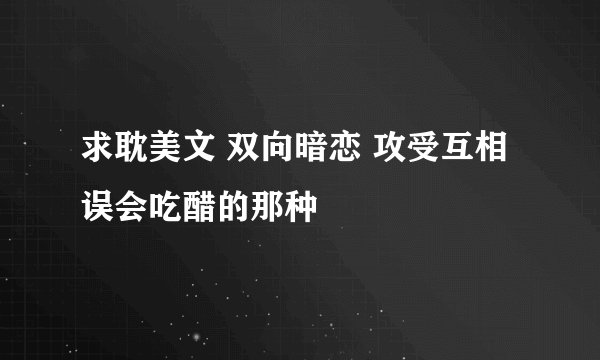 求耽美文 双向暗恋 攻受互相误会吃醋的那种