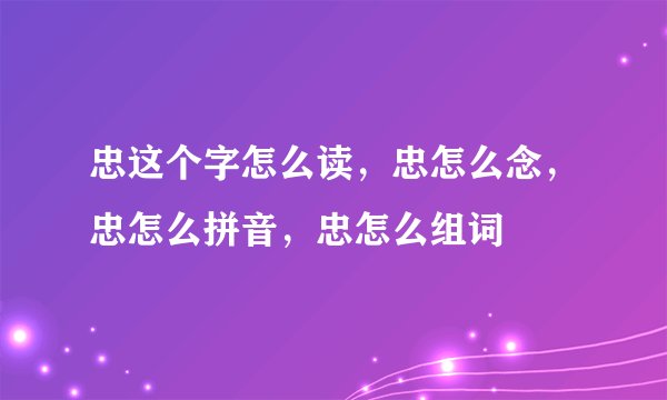 忠这个字怎么读，忠怎么念，忠怎么拼音，忠怎么组词