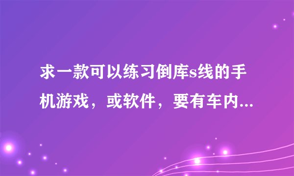 求一款可以练习倒库s线的手机游戏，或软件，要有车内视角的，拜托了