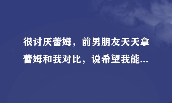 很讨厌蕾姆，前男朋友天天拿蕾姆和我对比，说希望我能像蕾姆一样，后