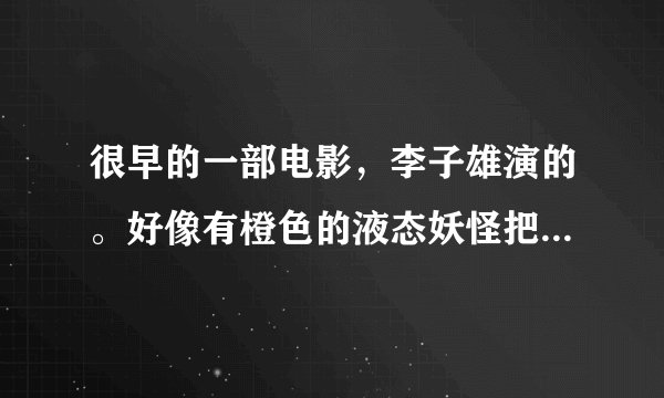 很早的一部电影，李子雄演的。好像有橙色的液态妖怪把他们困在公寓里。李子雄用伏特加做燃烧弹，把他逼退