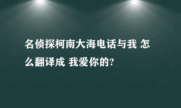 名侦探柯南大海电话与我 怎么翻译成 我爱你的?