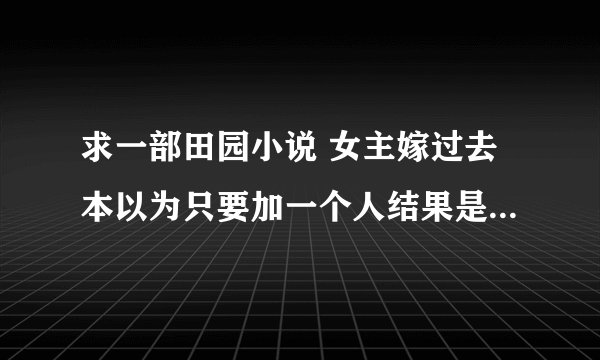 求一部田园小说 女主嫁过去本以为只要加一个人结果是要嫁一对兄弟 哥哥毁容了很自卑