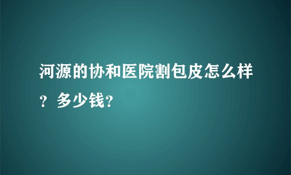 河源的协和医院割包皮怎么样？多少钱？