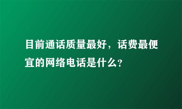 目前通话质量最好，话费最便宜的网络电话是什么？