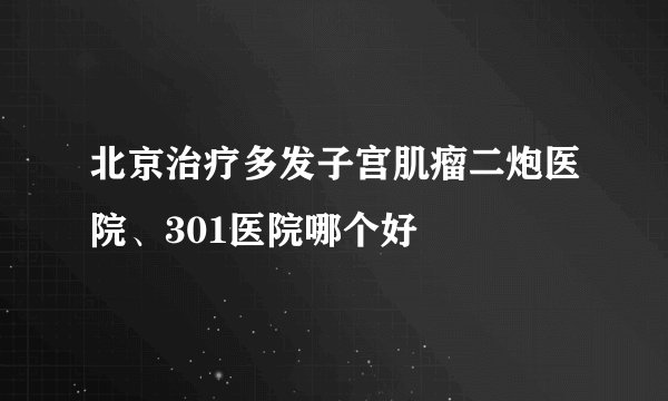 北京治疗多发子宫肌瘤二炮医院、301医院哪个好