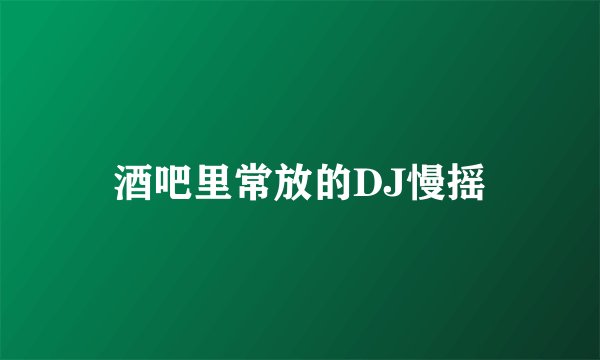 酒吧里常放的DJ慢摇