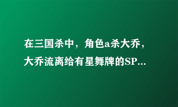 在三国杀中，角色a杀大乔，大乔流离给有星舞牌的SP大乔小乔，此时SP二乔能否流离给角色a?