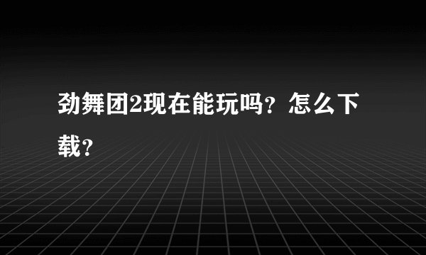 劲舞团2现在能玩吗？怎么下载？