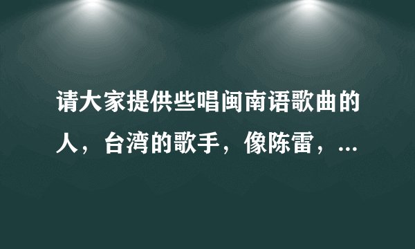 请大家提供些唱闽南语歌曲的人，台湾的歌手，像陈雷，蔡小虎这种类型的歌手