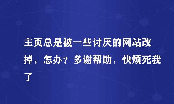 主页总是被一些讨厌的网站改掉，怎办？多谢帮助，快烦死我了