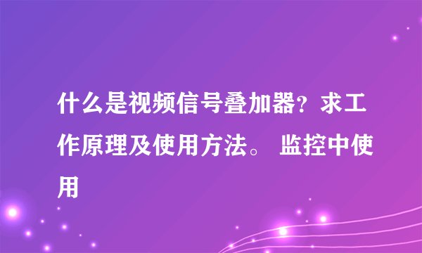 什么是视频信号叠加器？求工作原理及使用方法。 监控中使用