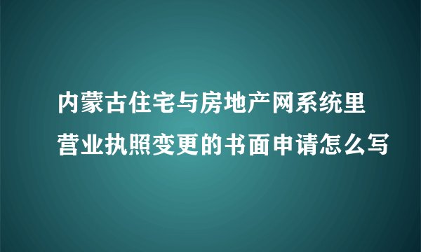 内蒙古住宅与房地产网系统里营业执照变更的书面申请怎么写