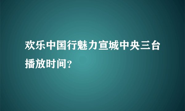 欢乐中国行魅力宣城中央三台播放时间？