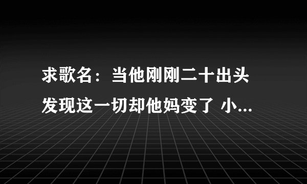 求歌名：当他刚刚二十出头 发现这一切却他妈变了 小时候学的道理现在都被社会骗了 失败了好多次