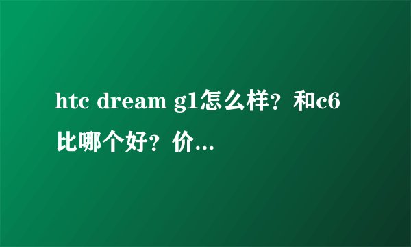 htc dream g1怎么样？和c6比哪个好？价格现在是多少？