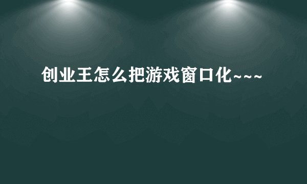 创业王怎么把游戏窗口化~~~