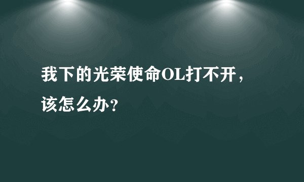 我下的光荣使命OL打不开，该怎么办？