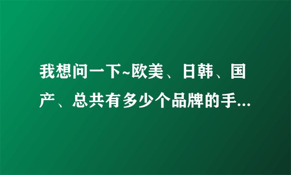 我想问一下~欧美、日韩、国产、总共有多少个品牌的手机~！！越详细越好，麻烦各位了~！