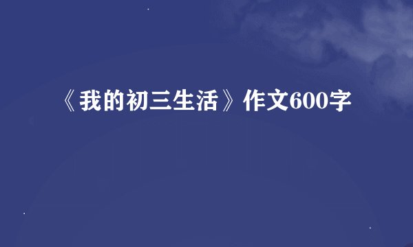 《我的初三生活》作文600字
