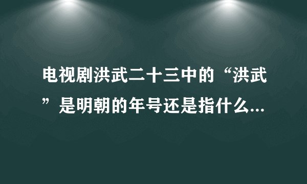 电视剧洪武二十三中的“洪武”是明朝的年号还是指什么啊？（详细点回答）拜托了各位 谢谢