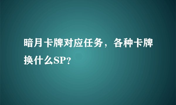 暗月卡牌对应任务，各种卡牌换什么SP？