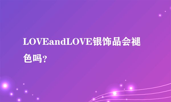 LOVEandLOVE银饰品会褪色吗？
