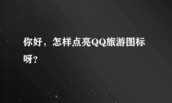 你好，怎样点亮QQ旅游图标呀？