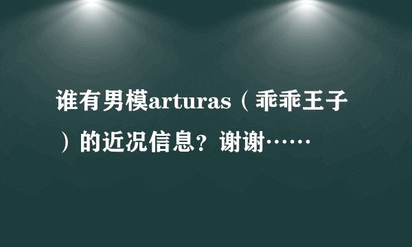 谁有男模arturas（乖乖王子）的近况信息？谢谢……