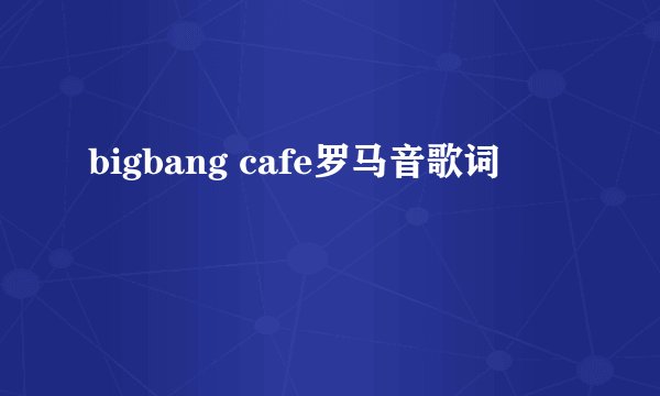 bigbang cafe罗马音歌词