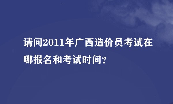 请问2011年广西造价员考试在哪报名和考试时间？