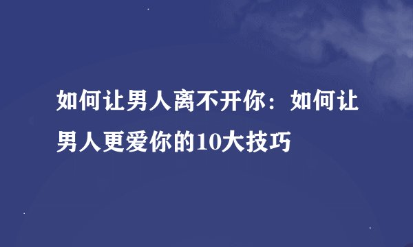 如何让男人离不开你:如何让男人更爱你的10大技巧