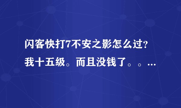 闪客快打7不安之影怎么过？我十五级。而且没钱了。。。雇佣兵的就别说了，具体讲下策略等等