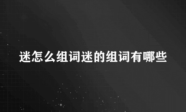 迷怎么组词迷的组词有哪些