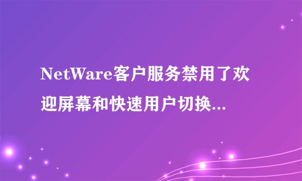 NetWare客户服务禁用了欢迎屏幕和快速用户切换。要恢复这些功能,您必须卸载NetWare客户服务。