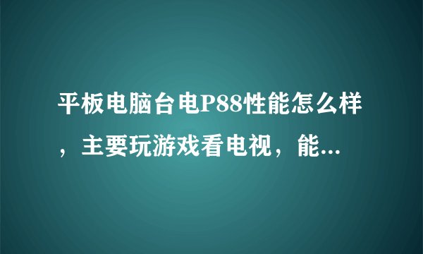 平板电脑台电P88性能怎么样，主要玩游戏看电视，能插手机卡打电话吗 ？