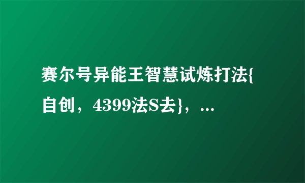 赛尔号异能王智慧试炼打法{自创，4399法S去}，要平民。另外问一句，这个能瞬杀或绝命吗？求高手赐教。