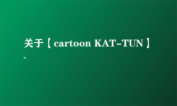 关于【cartoon KAT-TUN】`