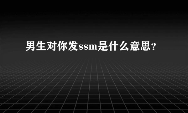 男生对你发ssm是什么意思？