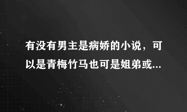 有没有男主是病娇的小说，可以是青梅竹马也可是姐弟或者其他 认识途径 ，但是男主千万不要霸道总裁，