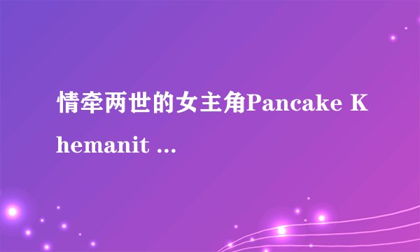 情牵两世的女主角Pancake Khemanit 她演的连续剧有那几部好看的，或是其他泰剧男女主角帅的好看的
